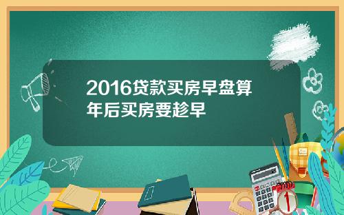 2016贷款买房早盘算 年后买房要趁早