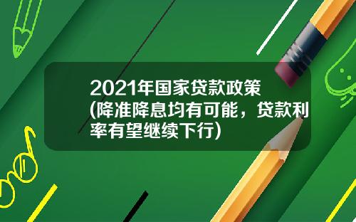 2021年国家贷款政策 (降准降息均有可能，贷款利率有望继续下行)