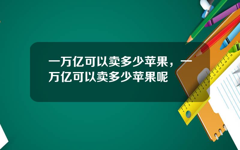 一万亿可以卖多少苹果，一万亿可以卖多少苹果呢