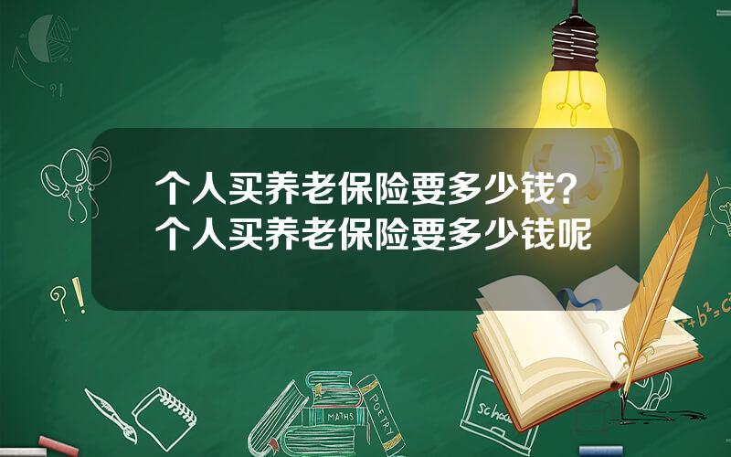 个人买养老保险要多少钱？个人买养老保险要多少钱呢