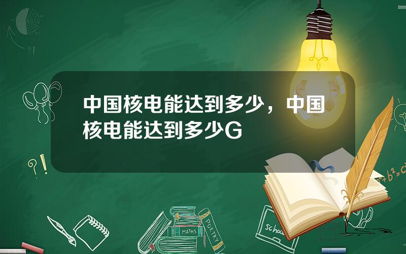 中国核电能达到多少，中国核电能达到多少G