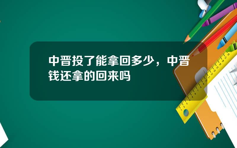 中晋投了能拿回多少，中晋钱还拿的回来吗