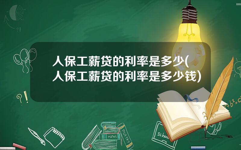 人保工薪贷的利率是多少(人保工薪贷的利率是多少钱)