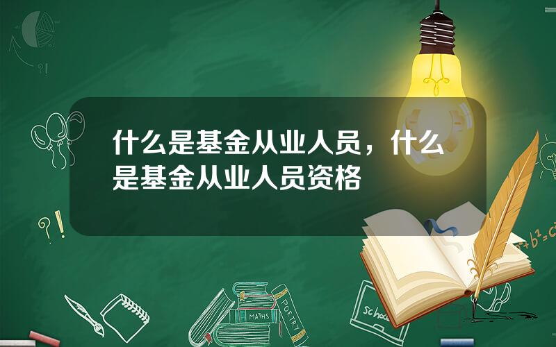 什么是基金从业人员，什么是基金从业人员资格