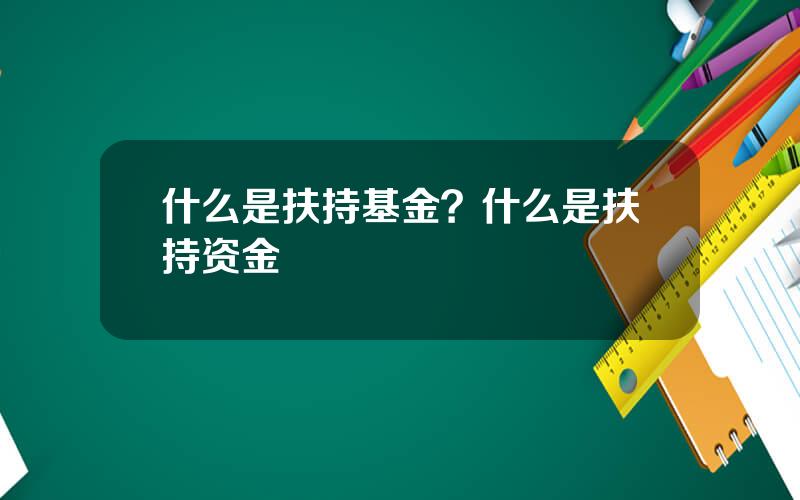 什么是扶持基金？什么是扶持资金