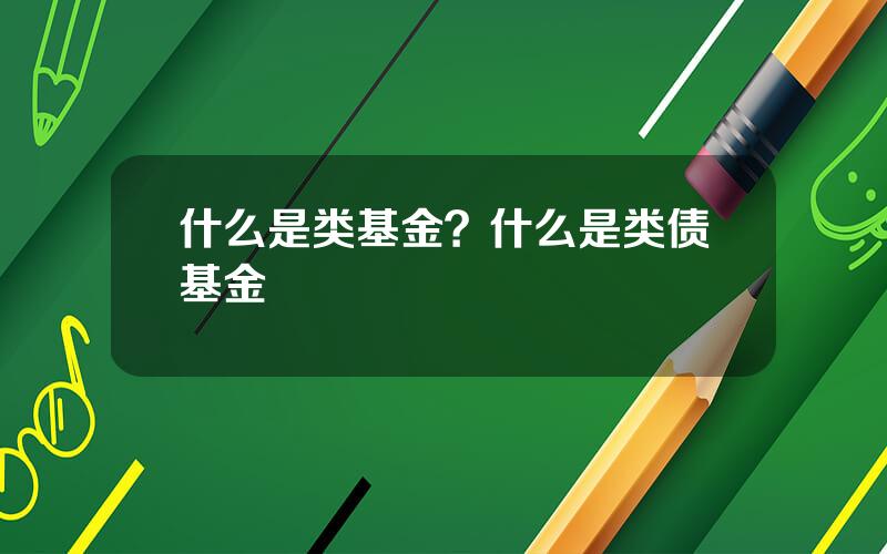 什么是类基金？什么是类债基金