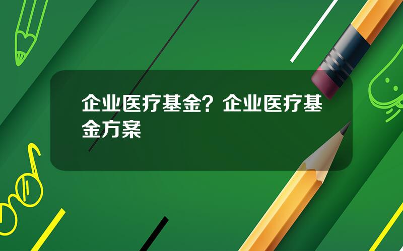 企业医疗基金？企业医疗基金方案