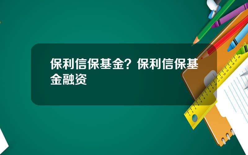 保利信保基金？保利信保基金融资