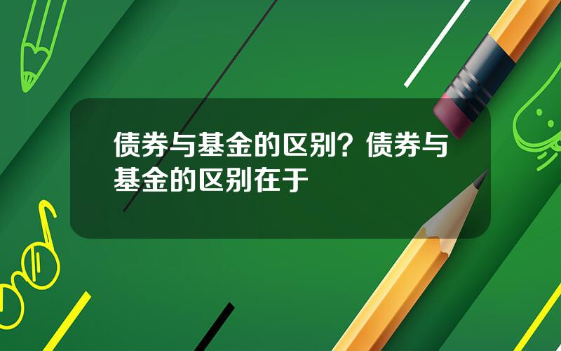 债券与基金的区别？债券与基金的区别在于