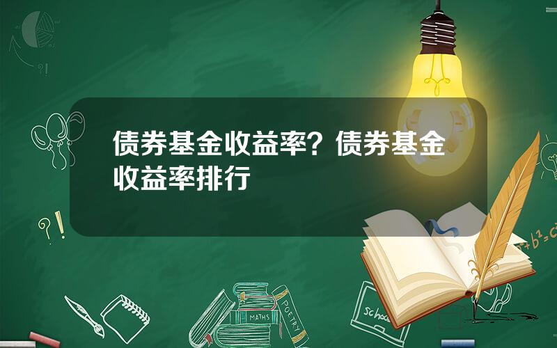 债券基金收益率？债券基金收益率排行