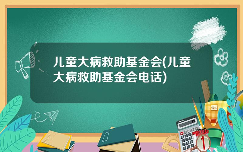 儿童大病救助基金会(儿童大病救助基金会电话)