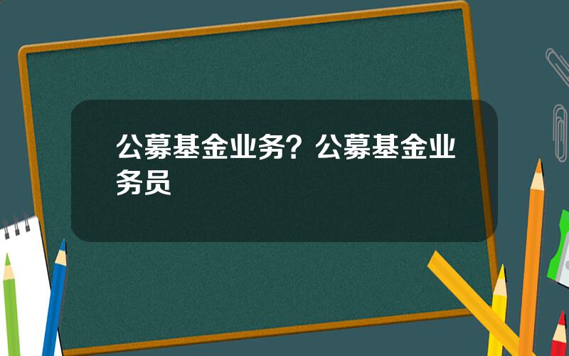 公募基金业务？公募基金业务员