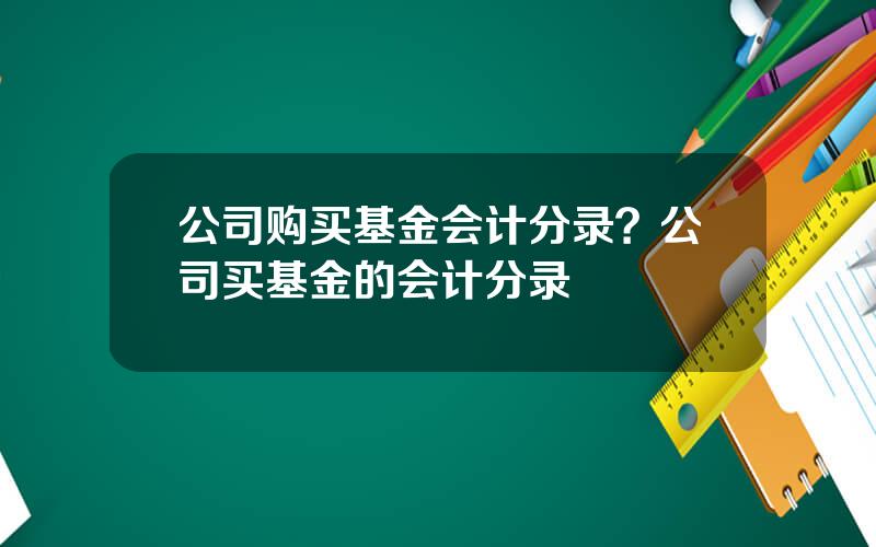 公司购买基金会计分录？公司买基金的会计分录