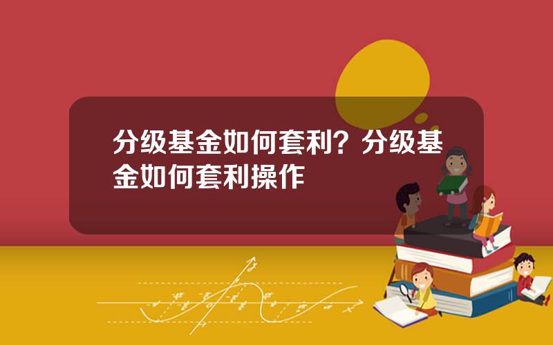 分级基金如何套利？分级基金如何套利操作