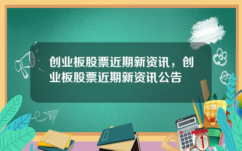 创业板股票近期新资讯，创业板股票近期新资讯公告