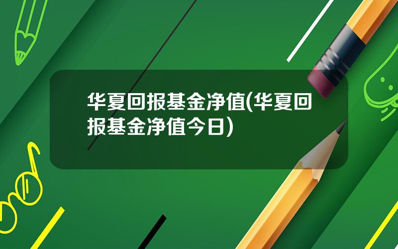 华夏回报基金净值(华夏回报基金净值今日)