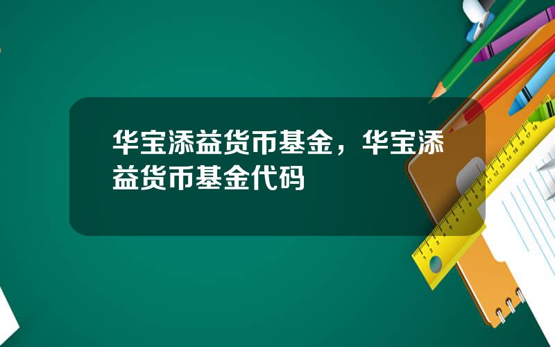 华宝添益货币基金，华宝添益货币基金代码