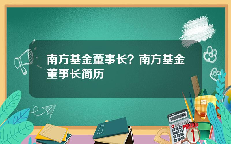 南方基金董事长？南方基金董事长简历