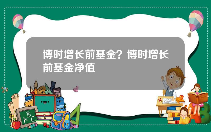 博时增长前基金？博时增长前基金净值