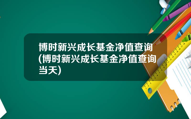 博时新兴成长基金净值查询(博时新兴成长基金净值查询当天)