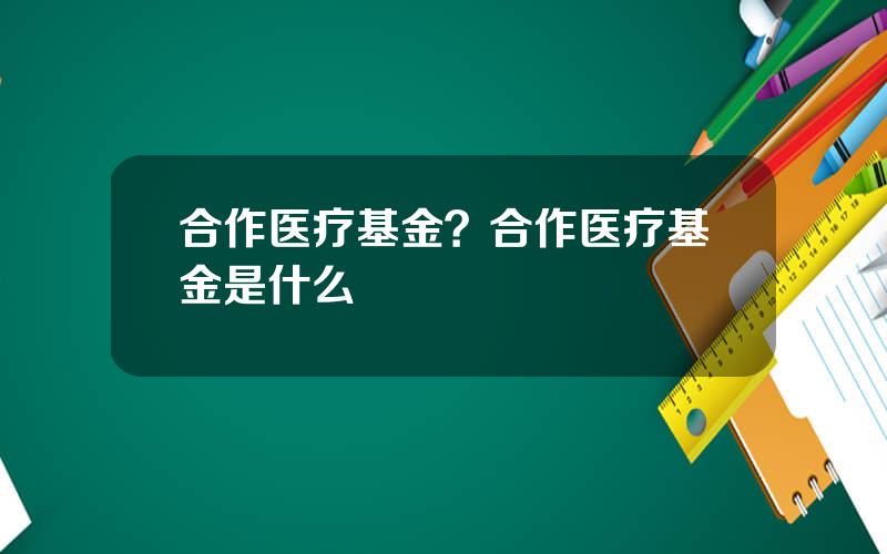 合作医疗基金？合作医疗基金是什么