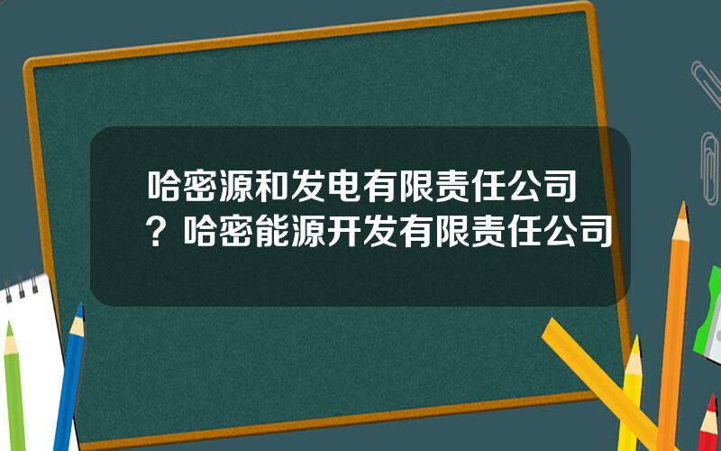 哈密源和发电有限责任公司？哈密能源开发有限责任公司