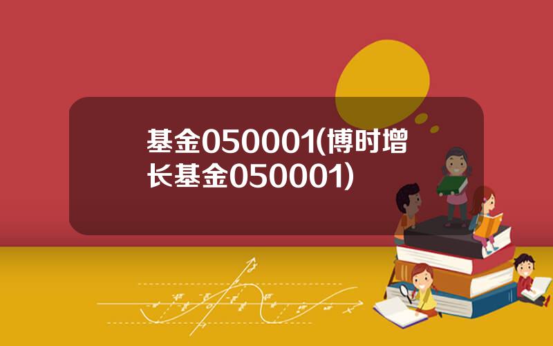 基金050001(博时增长基金050001)