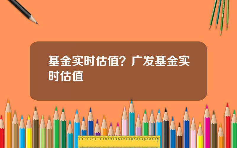 基金实时估值？广发基金实时估值