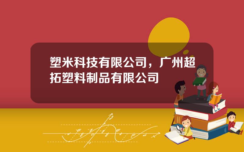 塑米科技有限公司，广州超拓塑料制品有限公司