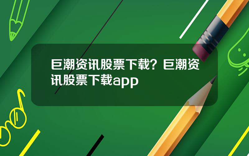 巨潮资讯股票下载？巨潮资讯股票下载app