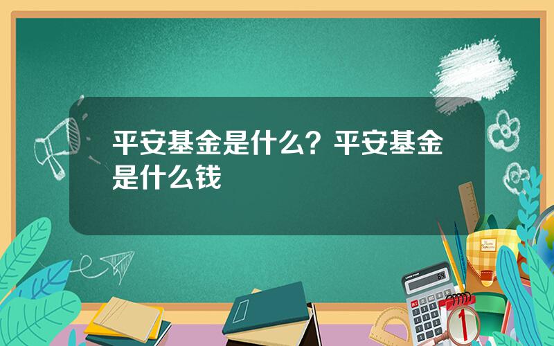 平安基金是什么？平安基金是什么钱