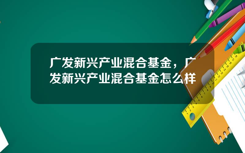 广发新兴产业混合基金，广发新兴产业混合基金怎么样