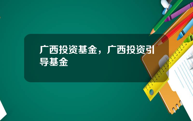 广西投资基金，广西投资引导基金