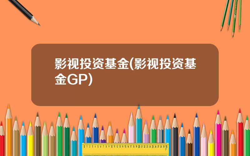 影视投资基金(影视投资基金GP)