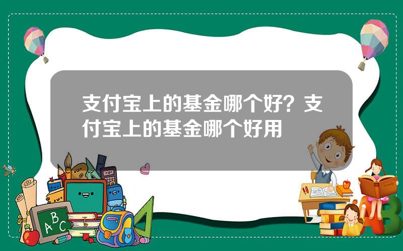 支付宝上的基金哪个好？支付宝上的基金哪个好用