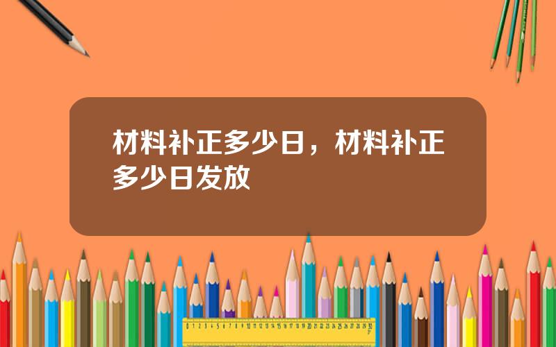 材料补正多少日，材料补正多少日发放