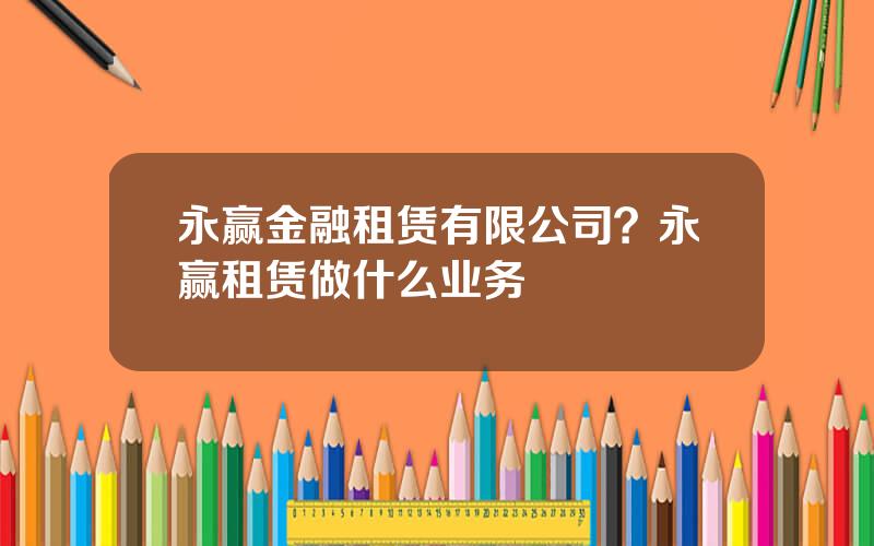 永赢金融租赁有限公司？永赢租赁做什么业务