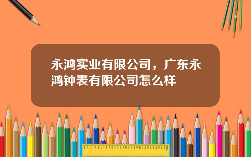 永鸿实业有限公司，广东永鸿钟表有限公司怎么样