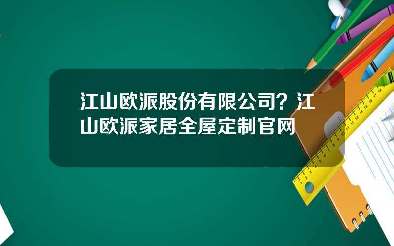 江山欧派股份有限公司？江山欧派家居全屋定制官网