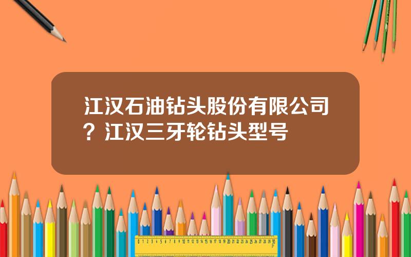 江汉石油钻头股份有限公司？江汉三牙轮钻头型号