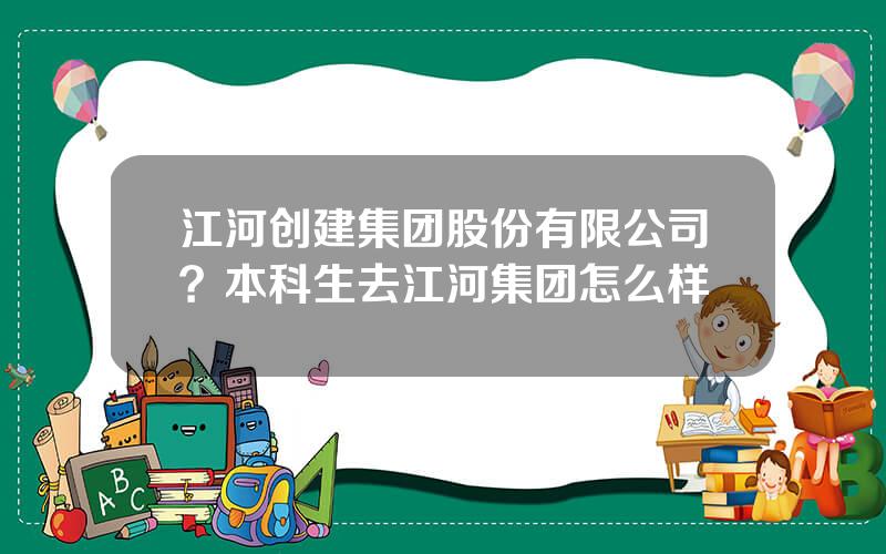 江河创建集团股份有限公司？本科生去江河集团怎么样