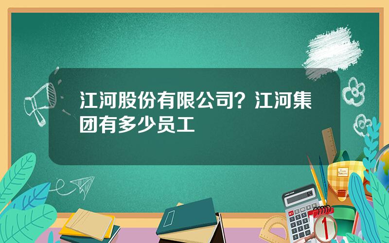 江河股份有限公司？江河集团有多少员工