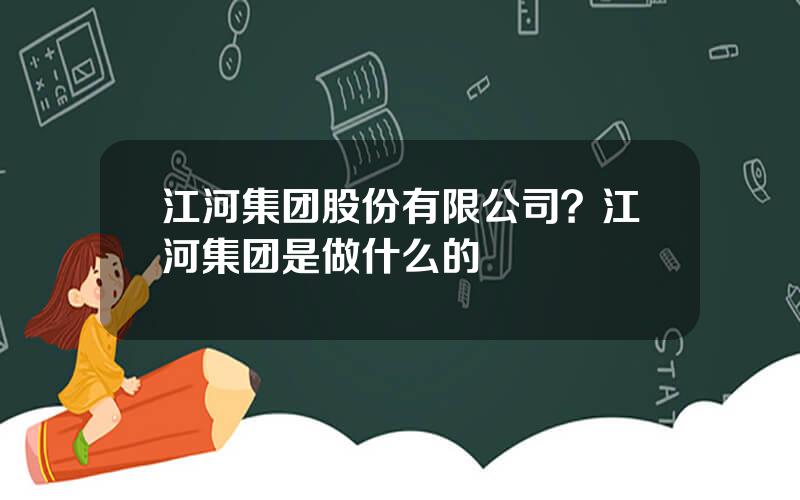 江河集团股份有限公司？江河集团是做什么的