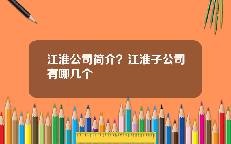 江淮公司简介？江淮子公司有哪几个