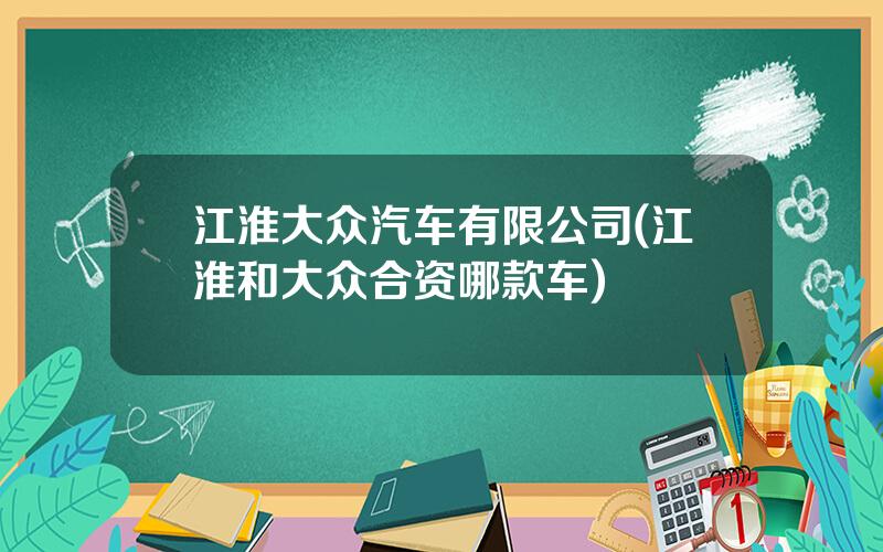 江淮大众汽车有限公司(江淮和大众合资哪款车)