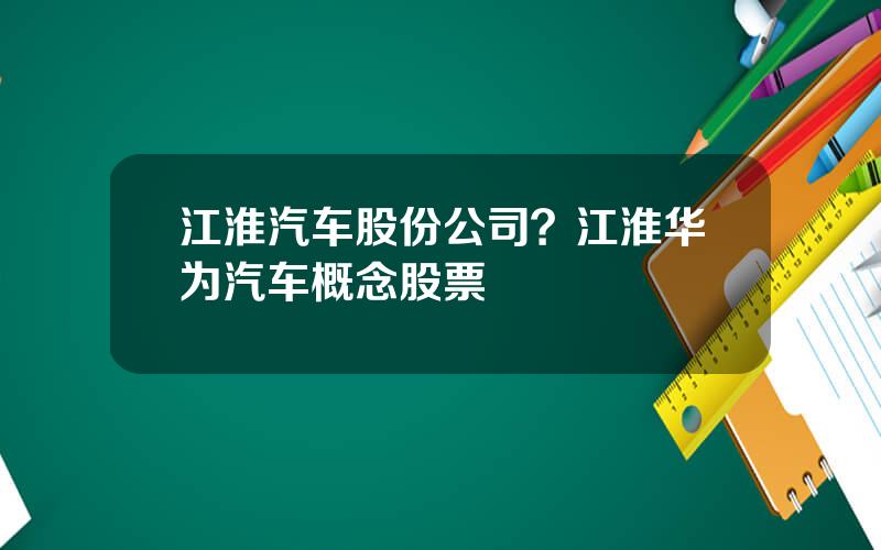 江淮汽车股份公司？江淮华为汽车概念股票