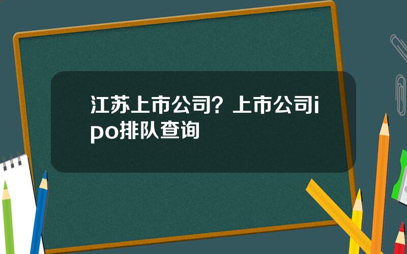 江苏上市公司？上市公司ipo排队查询