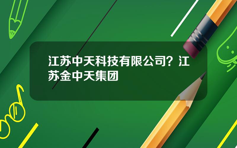 江苏中天科技有限公司？江苏金中天集团