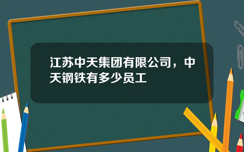 江苏中天集团有限公司，中天钢铁有多少员工