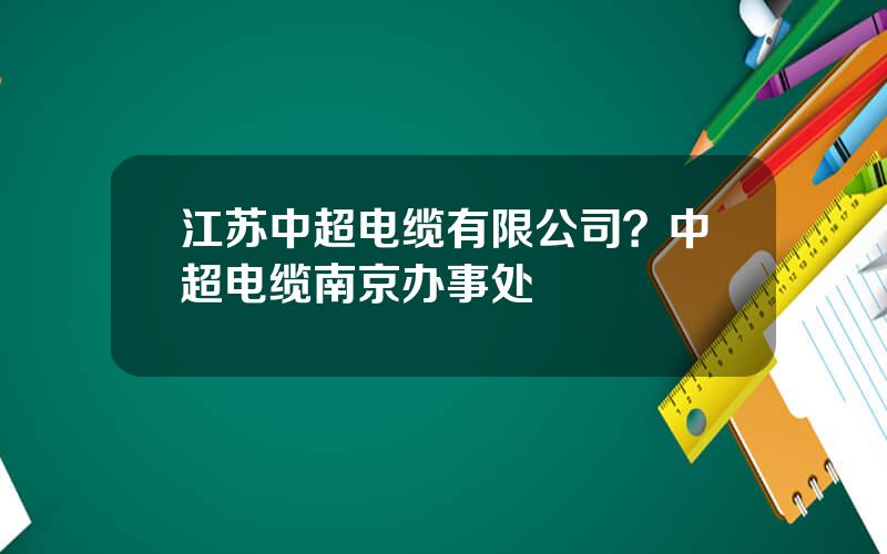 江苏中超电缆有限公司？中超电缆南京办事处